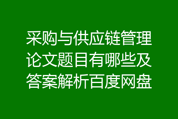 采购与供应链管理论文题目有哪些及答案解析百度网盘