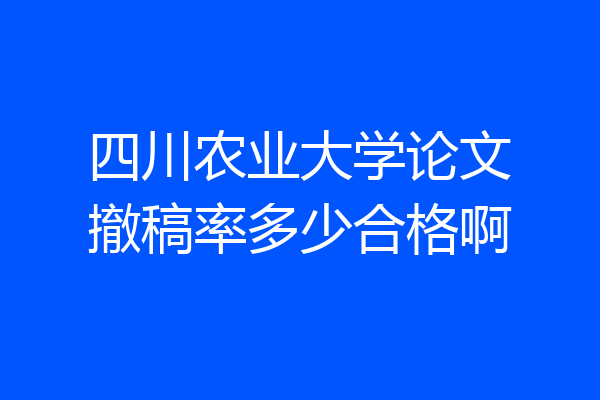 四川农业大学论文撤稿率多少合格啊