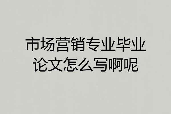 市场营销专业毕业论文怎么写啊呢