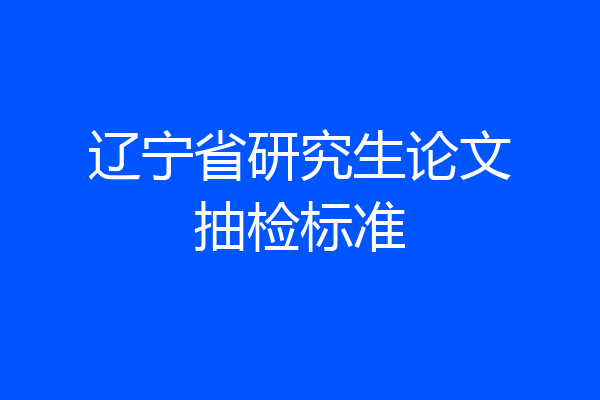 辽宁省研究生论文抽检标准