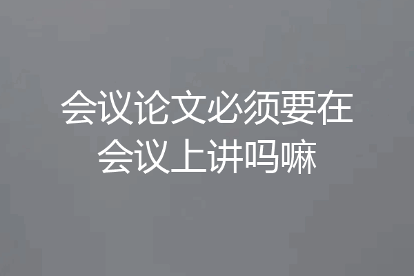 会议论文必须要在会议上讲吗嘛