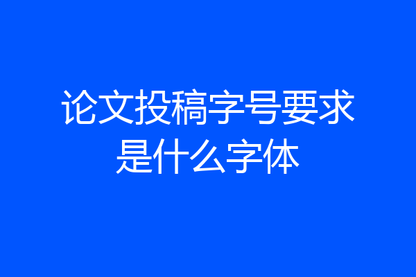论文投稿字号要求是什么字体