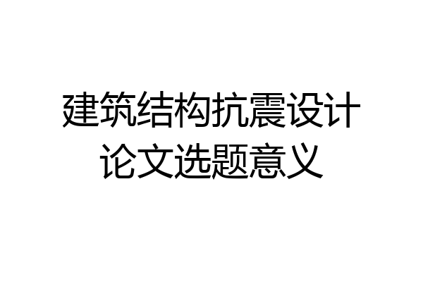 建筑结构抗震设计论文选题意义