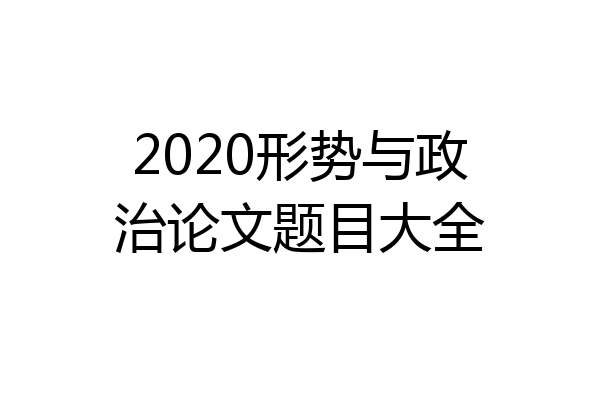 2020形势与政治论文题目大全