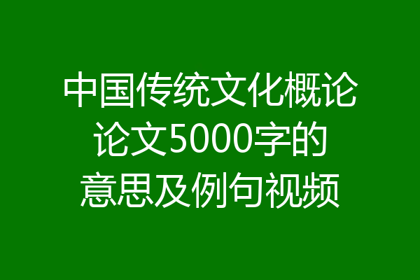 中国传统文化概论论文5000字的意思及例句视频
