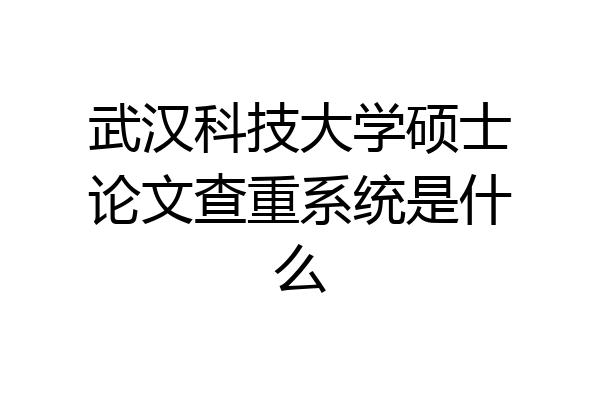 武汉科技大学硕士论文查重系统是什么