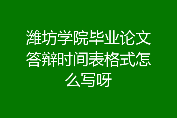 潍坊学院毕业论文答辩时间表格式怎么写呀