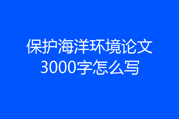 保护海洋环境论文3000字怎么写
