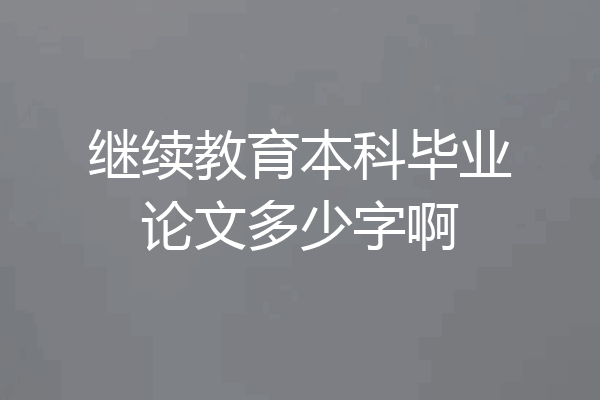 继续教育本科毕业论文多少字啊