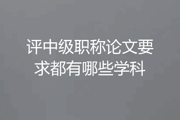 评中级职称论文要求都有哪些学科