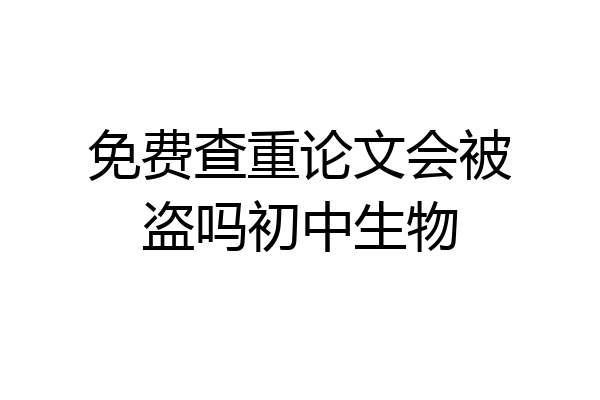 免费查重论文会被盗吗初中生物