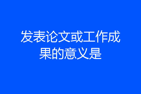 发表论文或工作成果的意义是