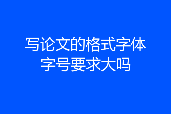 写论文的格式字体字号要求大吗