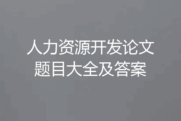 人力资源开发论文题目大全及答案