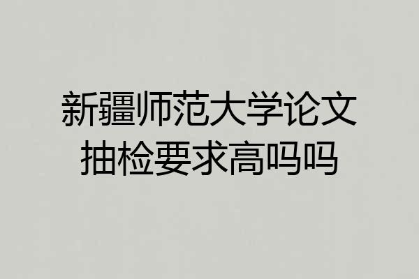 新疆师范大学论文抽检要求高吗吗
