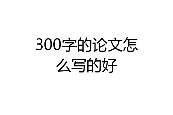 300字的论文怎么写的好