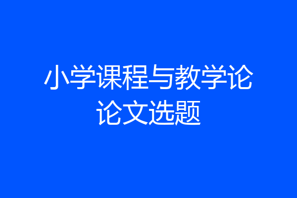 小学课程与教学论论文选题