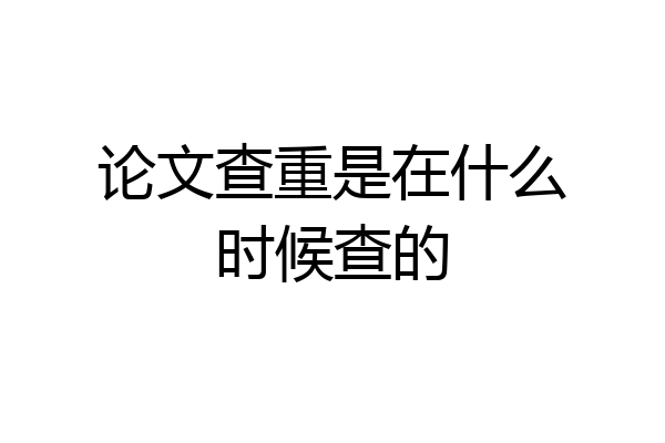 论文查重是在什么时候查的