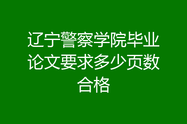辽宁警察学院毕业论文要求多少页数合格