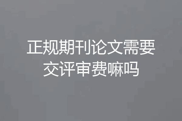 正规期刊论文需要交评审费嘛吗