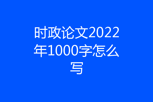 时政论文2022年1000字怎么写