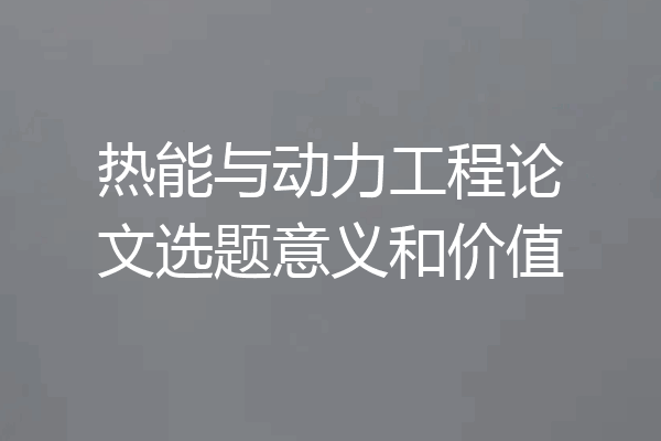热能与动力工程论文选题意义和价值
