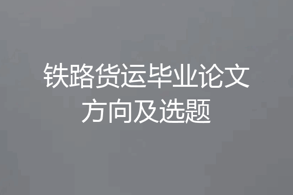 铁路货运毕业论文方向及选题