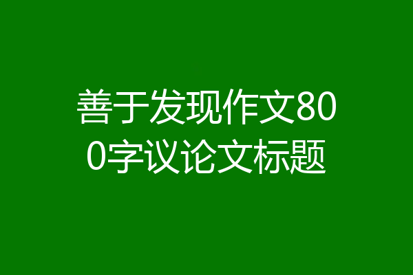 善于发现作文800字议论文标题