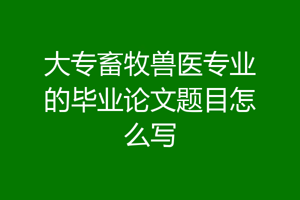 大专畜牧兽医专业的毕业论文题目怎么写