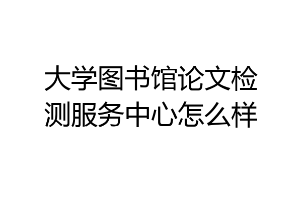 大学图书馆论文检测服务中心怎么样