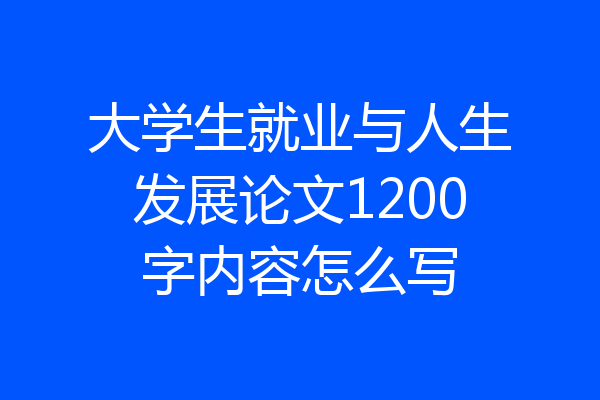 大学生就业与人生发展论文1200字内容怎么写