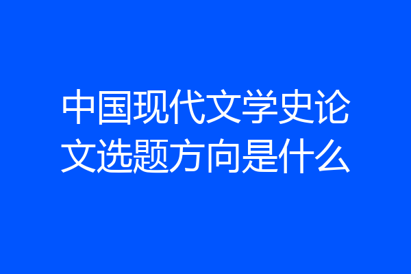 中国现代文学史论文选题方向是什么