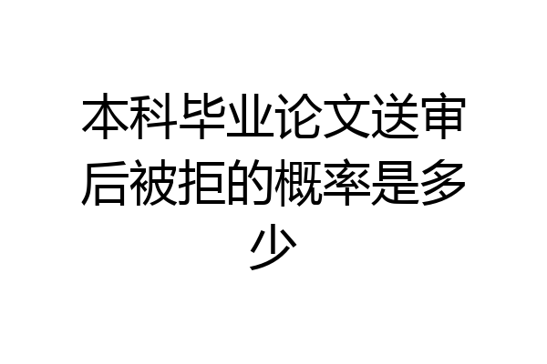 本科毕业论文送审后被拒的概率是多少