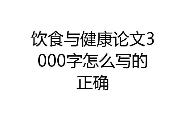 饮食与健康论文3000字怎么写的正确