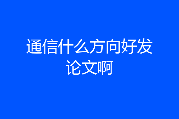 通信什么方向好发论文啊