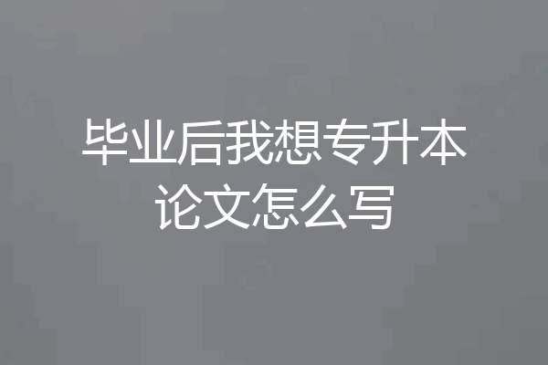毕业后我想专升本论文怎么写