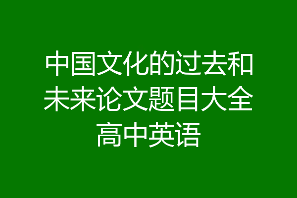 中国文化的过去和未来论文题目大全高中英语