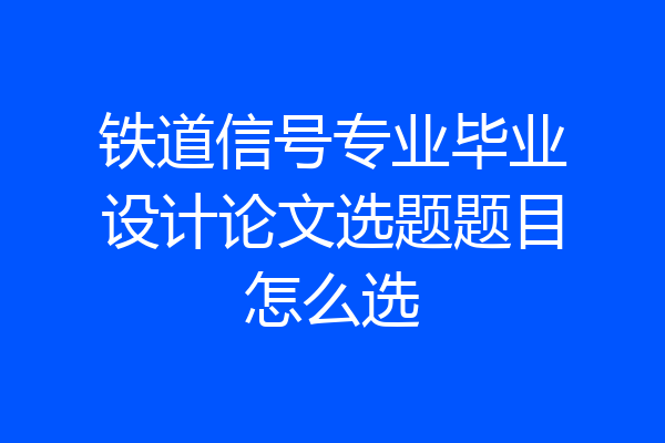 铁道信号专业毕业设计论文选题题目怎么选