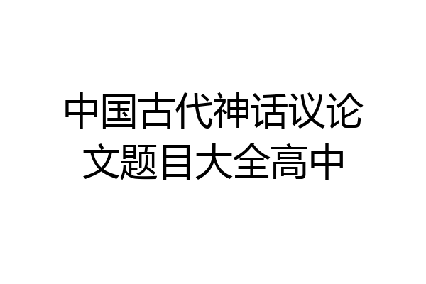 中国古代神话议论文题目大全高中