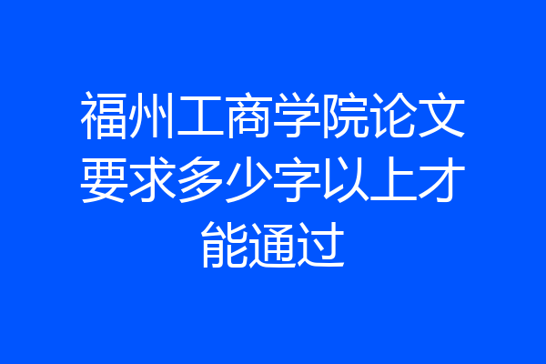 福州工商学院论文要求多少字以上才能通过