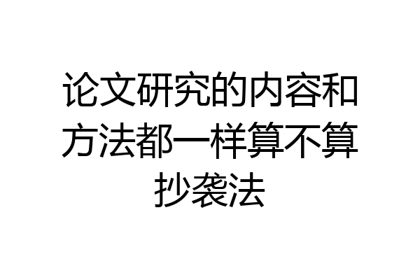 论文研究的内容和方法都一样算不算抄袭法