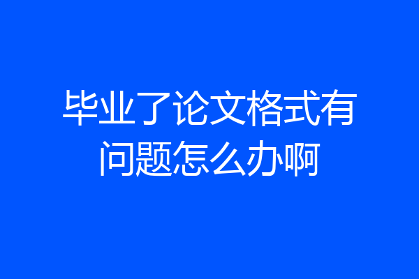 毕业了论文格式有问题怎么办啊