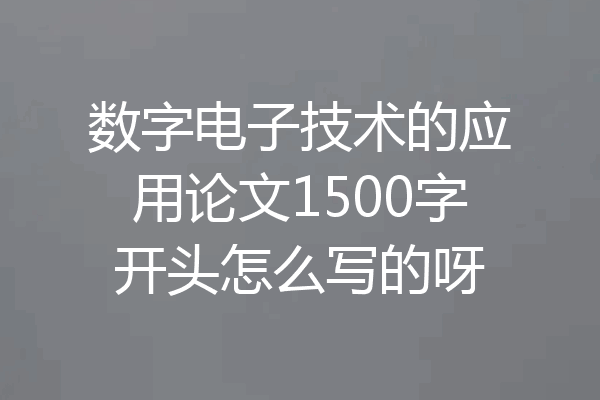 数字电子技术的应用论文1500字开头怎么写的呀