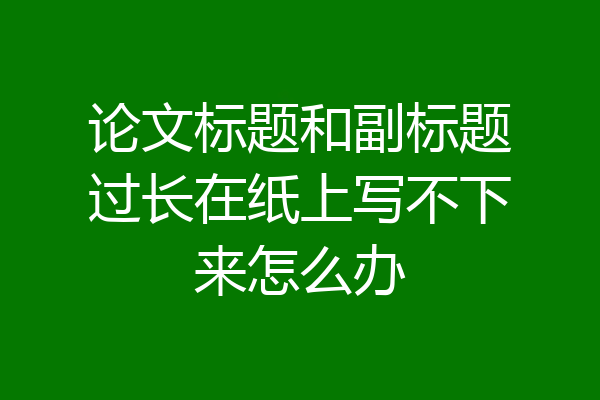 论文标题和副标题过长在纸上写不下来怎么办