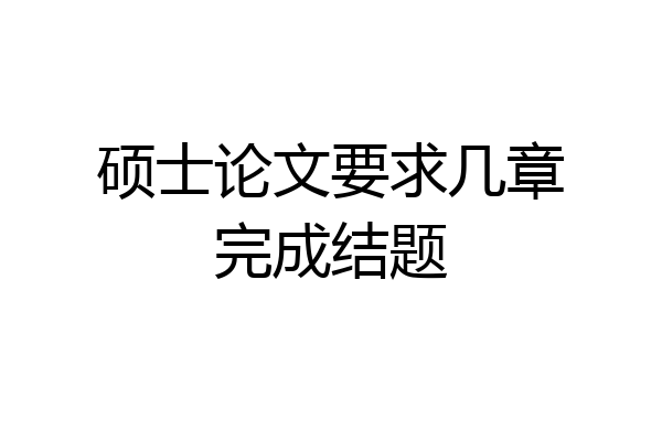 硕士论文要求几章完成结题