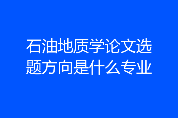石油地质学论文选题方向是什么专业
