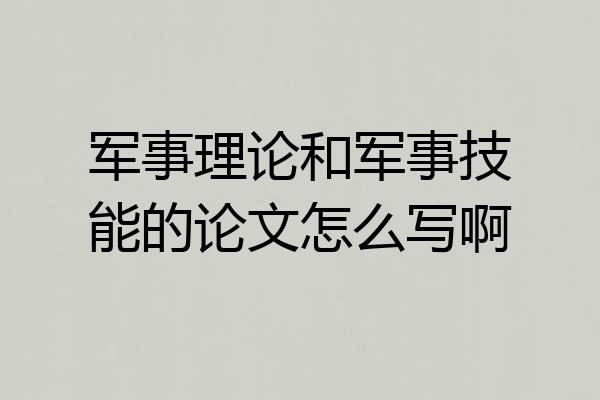 军事理论和军事技能的论文怎么写啊