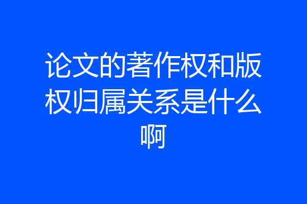 论文的著作权和版权归属关系是什么啊