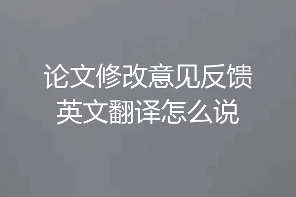 论文修改意见反馈英文翻译怎么说