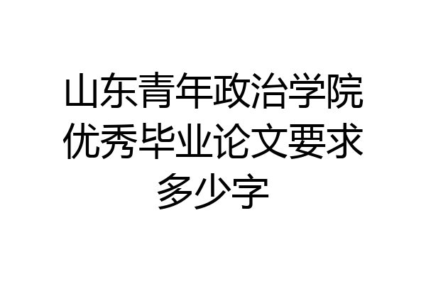 山东青年政治学院优秀毕业论文要求多少字